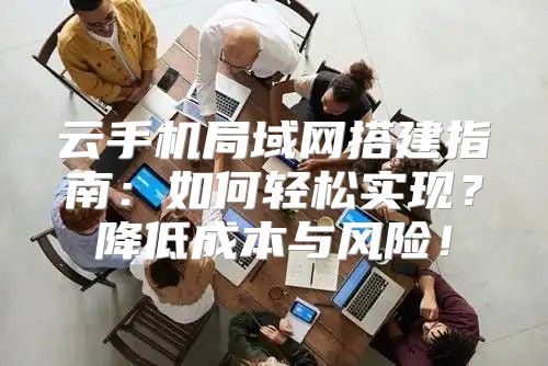 云手机局域网搭建指南：如何轻松实现？降低成本与风险！