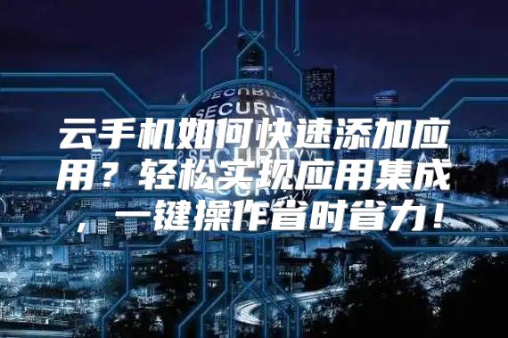 云手机如何快速添加应用？轻松实现应用集成，一键操作省时省力！
