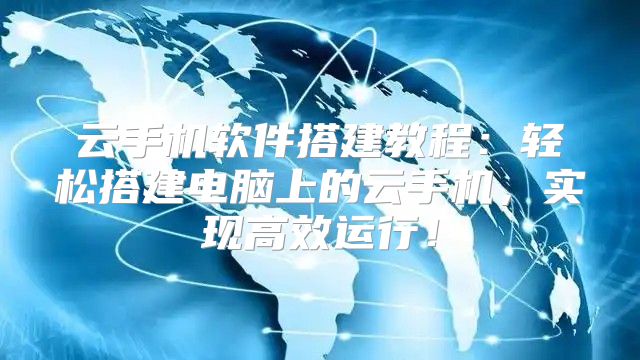 云手机软件搭建教程：轻松搭建电脑上的云手机，实现高效运行！