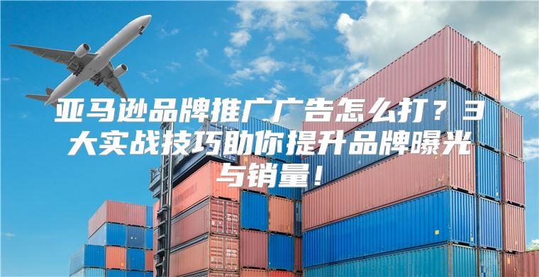 亞馬遜品牌推廣廣告怎么打？3大實戰(zhàn)技巧助你提升品牌曝光與銷量！