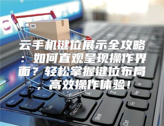 云手机键位展示全攻略：如何直观呈现操作界面？轻松掌握键位布局，高效操作体验！