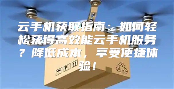 云手机获取指南：如何轻松获得高效能云手机服务？降低成本，享受便捷体验！