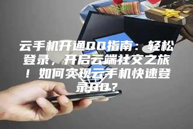 云手机开通QQ指南：轻松登录，开启云端社交之旅！如何实现云手机快速登录QQ？