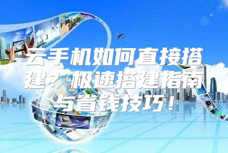 云手机如何直接搭建？极速搭建指南与省钱技巧！
