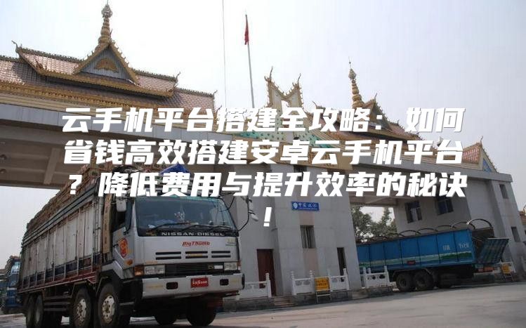 云手機平臺搭建全攻略：如何省錢高效搭建安卓云手機平臺？降低費用與提升效率的秘訣！