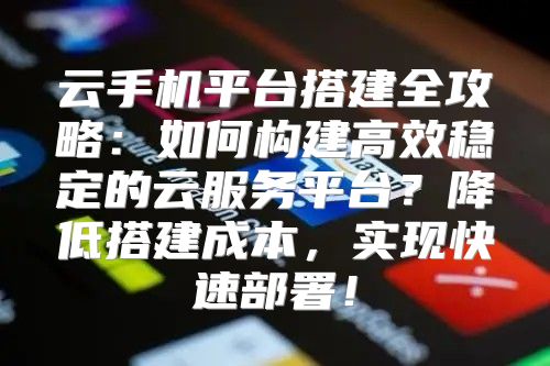 云手機平臺搭建全攻略：如何構(gòu)建高效穩(wěn)定的云服務(wù)平臺？降低搭建成本，實現(xiàn)快速部署！