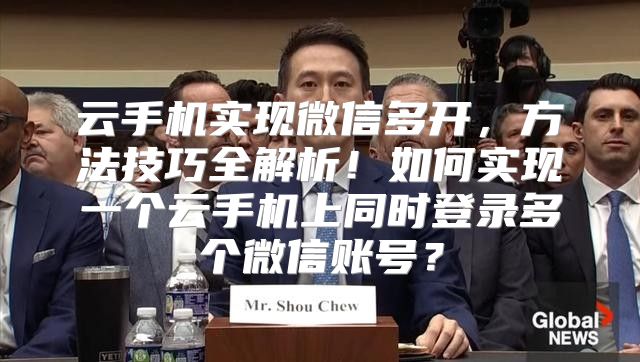 云手机实现微信多开，方法技巧全解析！如何实现一个云手机上同时登录多个微信账号？