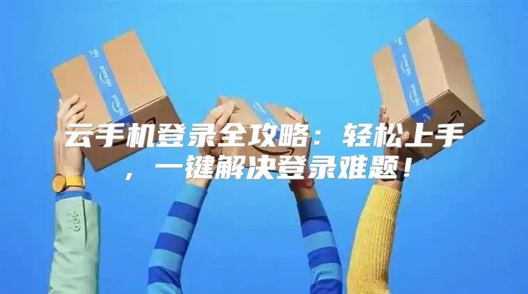 云手机登录全攻略：轻松上手，一键解决登录难题！