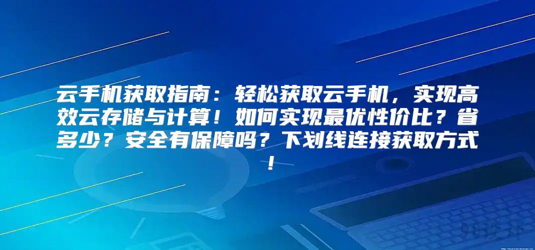 云手机获取指南：轻松获取云手机，实现高效云存储与计算！如何实现最优性价比？省多少？安全有保障吗？下划线连接获取方式！