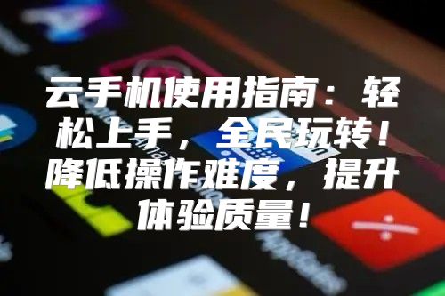 云手机使用指南：轻松上手，全民玩转！降低操作难度，提升体验质量！