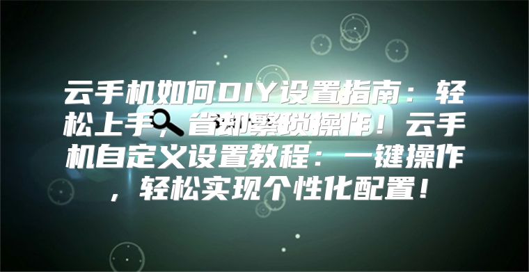 云手机如何DIY设置指南：轻松上手，省却繁琐操作！云手机自定义设置教程：一键操作，轻松实现个性化配置！
