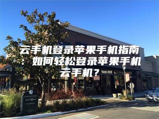 云手机登录苹果手机指南：如何轻松登录苹果手机云手机？