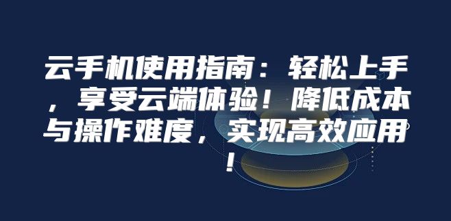 云手机使用指南：轻松上手，享受云端体验！降低成本与操作难度，实现高效应用！