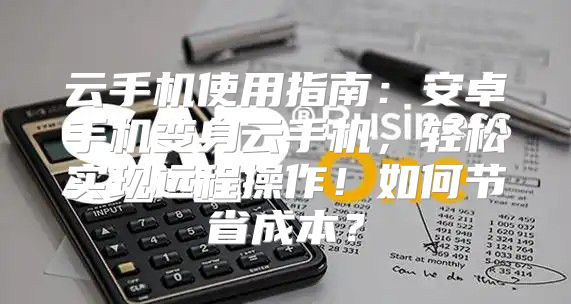 云手机使用指南：安卓手机变身云手机，轻松实现远程操作！如何节省成本？
