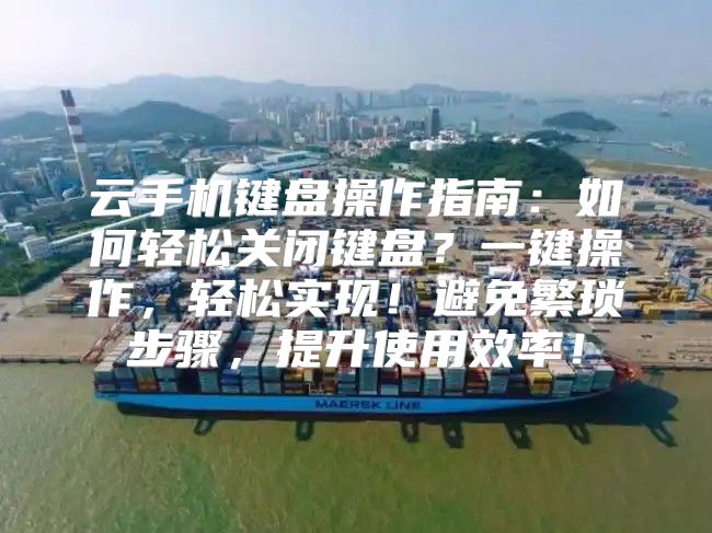 云手机键盘操作指南：如何轻松关闭键盘？一键操作，轻松实现！避免繁琐步骤，提升使用效率！