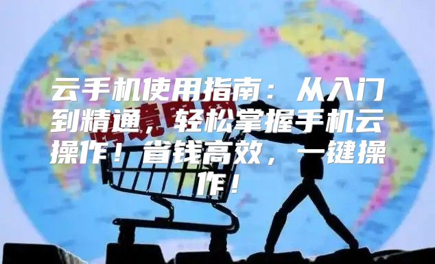 云手机使用指南：从入门到精通，轻松掌握手机云操作！省钱高效，一键操作！
