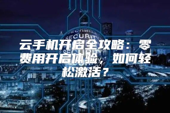 云手机开启全攻略：零费用开启体验，如何轻松激活？