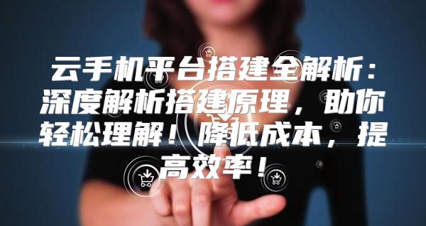 云手機平臺搭建全解析：深度解析搭建原理，助你輕松理解！降低成本，提高效率！