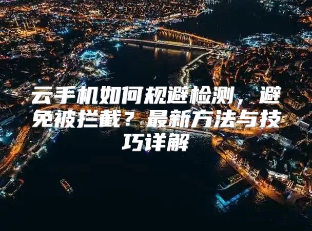 云手机如何规避检测，避免被拦截？最新方法与技巧详解