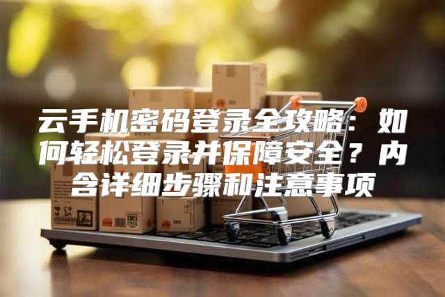 云手机密码登录全攻略：如何轻松登录并保障安全？内含详细步骤和注意事项