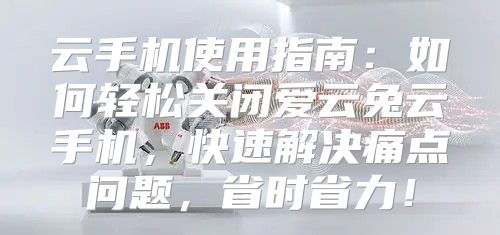 云手机使用指南：如何轻松关闭爱云兔云手机，快速解决痛点问题，省时省力！