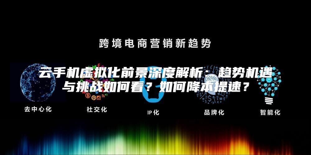 云手机虚拟化前景深度解析：趋势机遇与挑战如何看？如何降本提速？