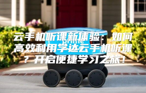 云手机听课新体验：如何高效利用学达云手机听课？开启便捷学习之旅！