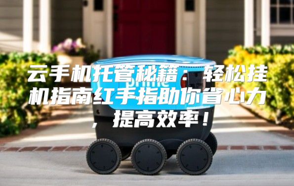云手机托管秘籍：轻松挂机指南红手指助你省心力，提高效率！