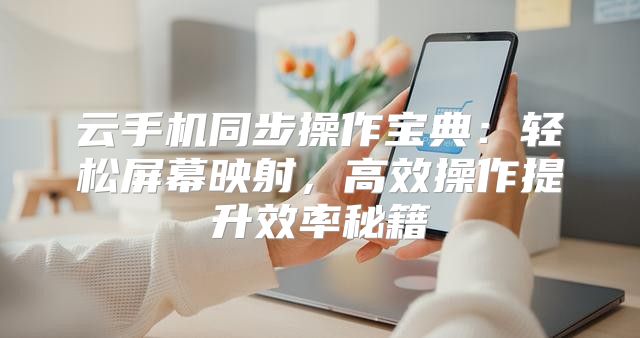 云手机同步操作宝典：轻松屏幕映射，高效操作提升效率秘籍