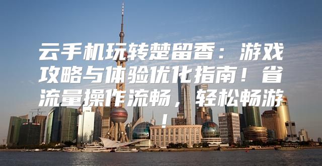 云手机玩转楚留香：游戏攻略与体验优化指南！省流量操作流畅，轻松畅游！