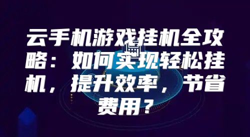 云手机游戏挂机全攻略：如何实现轻松挂机，提升效率，节省费用？