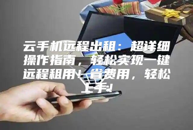 云手机远程出租：超详细操作指南，轻松实现一键远程租用！省费用，轻松上手！