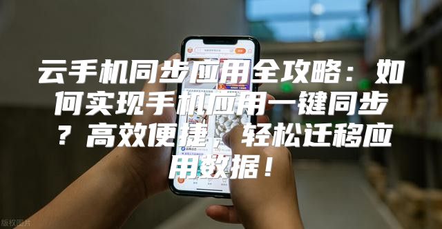 云手机同步应用全攻略：如何实现手机应用一键同步？高效便捷，轻松迁移应用数据！