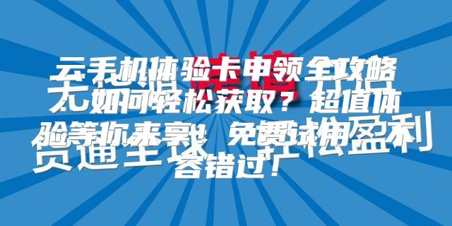 云手机体验卡申领全攻略：如何轻松获取？超值体验等你来享！免费试用，不容错过！