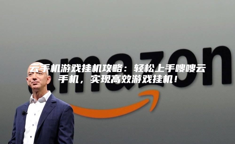 云手机游戏挂机攻略：轻松上手嗖嗖云手机，实现高效游戏挂机！