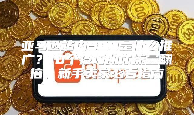 亚马逊站内SEO是什么推广？10个技巧助你流量翻倍，新手卖家必看指南