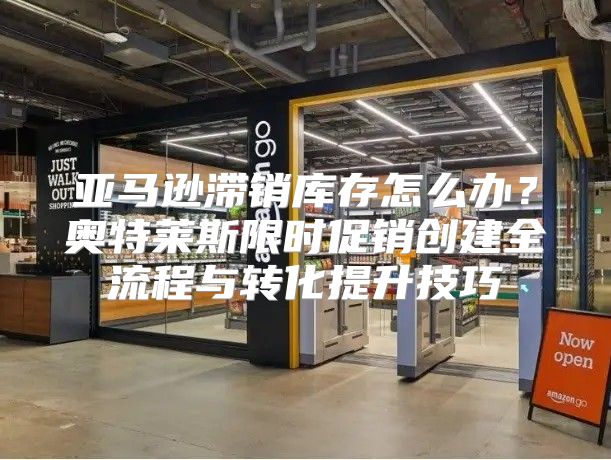 亚马逊滞销库存怎么办？奥特莱斯限时促销创建全流程与转化提升技巧