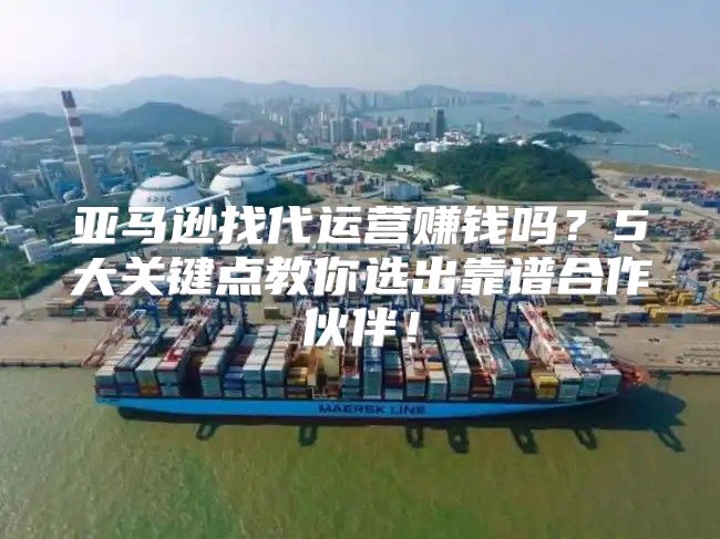 亚马逊找代运营赚钱吗？5大关键点教你选出靠谱合作伙伴！