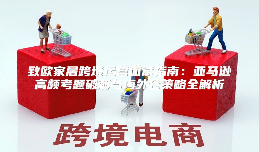 致欧家居跨境运营面试指南：亚马逊高频考题破解与海外仓策略全解析