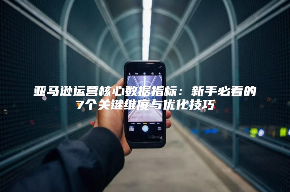 亚马逊运营核心数据指标：新手必看的7个关键维度与优化技巧