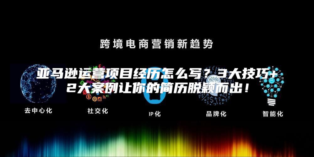 亚马逊运营项目经历怎么写？3大技巧+2大案例让你的简历脱颖而出！