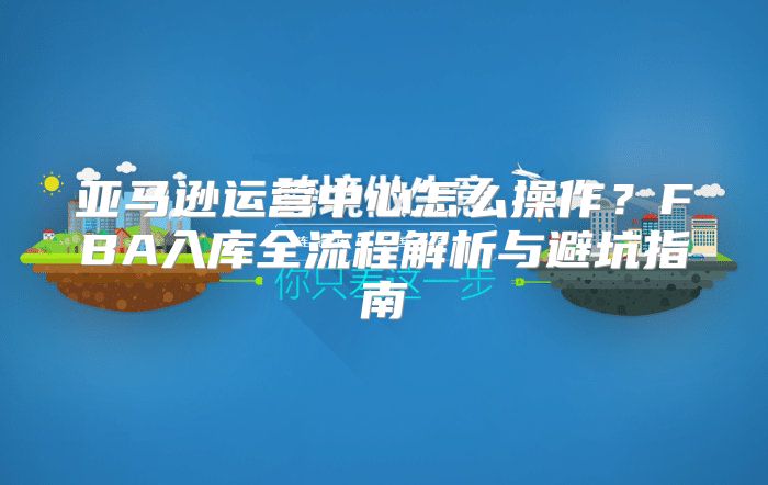 亚马逊运营中心怎么操作？FBA入库全流程解析与避坑指南