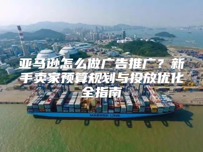 亚马逊怎么做广告推广？新手卖家预算规划与投放优化全指南