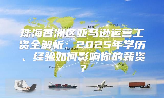珠海香洲区亚马逊运营工资全解析：2025年学历、经验如何影响你的薪资？