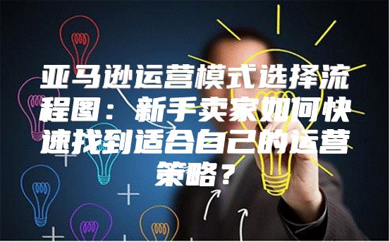 亚马逊运营模式选择流程图：新手卖家如何快速找到适合自己的运营策略？