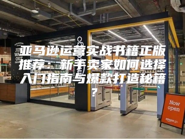 亚马逊运营实战书籍正版推荐：新手卖家如何选择入门指南与爆款打造秘籍？