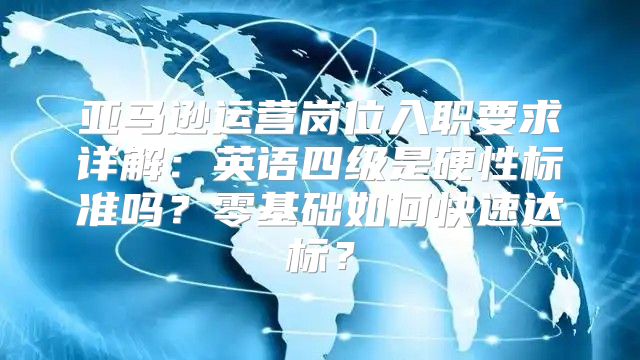亚马逊运营岗位入职要求详解：英语四级是硬性标准吗？零基础如何快速达标？