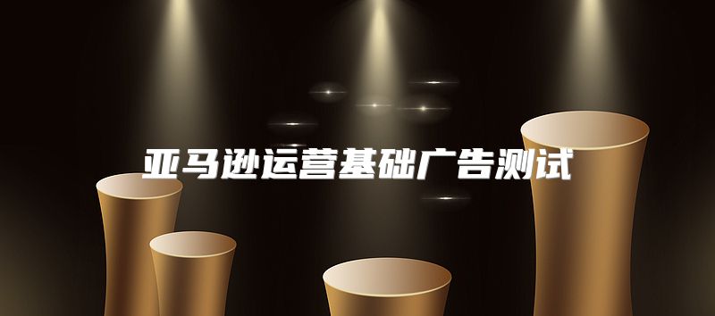 亚马逊运营基础广告测试