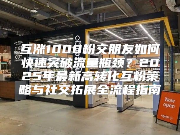 互涨1000粉交朋友如何快速突破流量瓶颈？2025年最新高转化互粉策略与社交拓展全流程指南