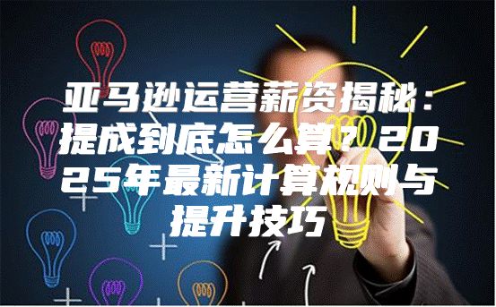 亚马逊运营薪资揭秘：提成到底怎么算？2025年最新计算规则与提升技巧